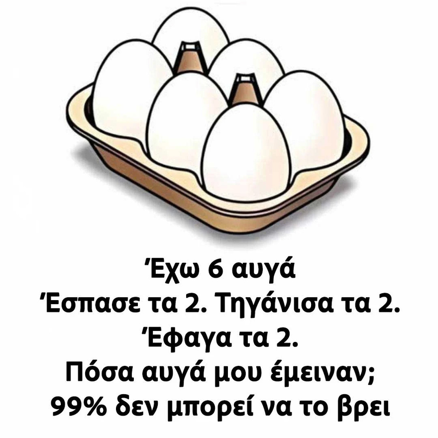 Έχω 6 αυγά. Έσπασα τα 2. Τηγάνισα τα 2. Έφαγα τα 2. Πόσα αυγά μου έμειναν; 99% δεν μπορεί να το βρει